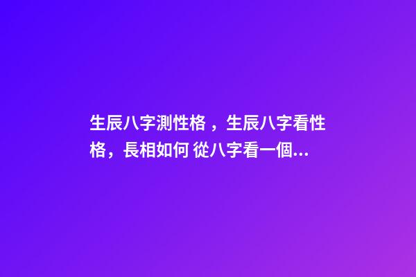生辰八字測性格，生辰八字看性格，長相如何 從八字看一個人的性格